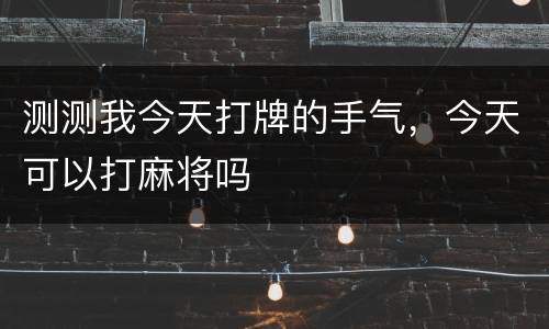 测测我今天打牌的手气，今天可以打麻将吗