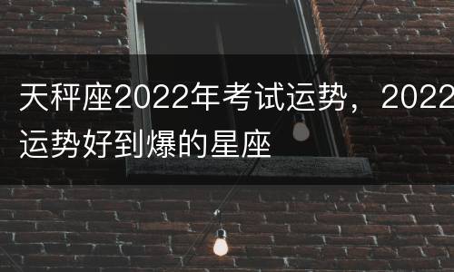 天秤座2022年考试运势，2022运势好到爆的星座