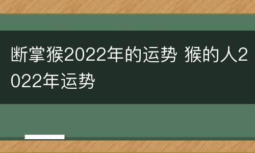 断掌猴2022年的运势 猴的人2022年运势