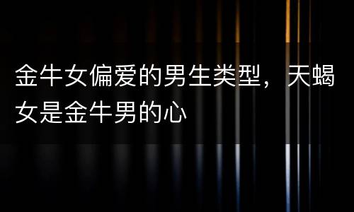 金牛女偏爱的男生类型，天蝎女是金牛男的心