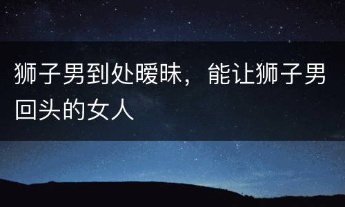 狮子男到处暧昧，能让狮子男回头的女人