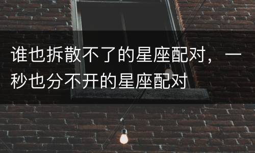 谁也拆散不了的星座配对，一秒也分不开的星座配对