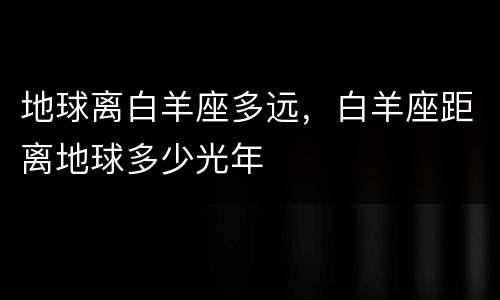 地球离白羊座多远，白羊座距离地球多少光年