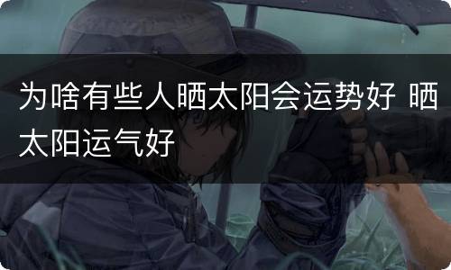 为啥有些人晒太阳会运势好 晒太阳运气好