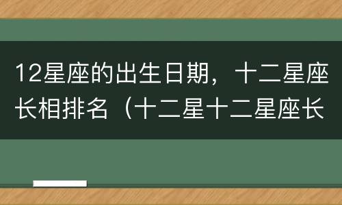 12星座的出生日期，十二星座长相排名（十二星十二星座长相排名）