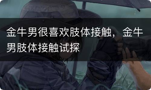 金牛男很喜欢肢体接触，金牛男肢体接触试探