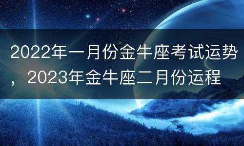2022年一月份金牛座考试运势，2023年金牛座二月份运程