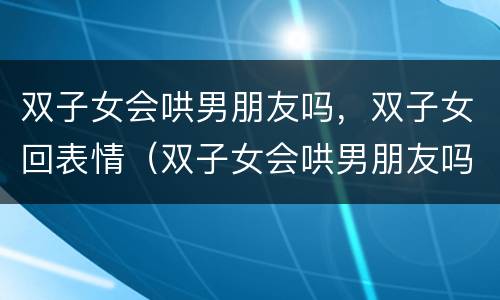 双子女会哄男朋友吗，双子女回表情（双子女会哄男朋友吗,双子女回表情包吗）