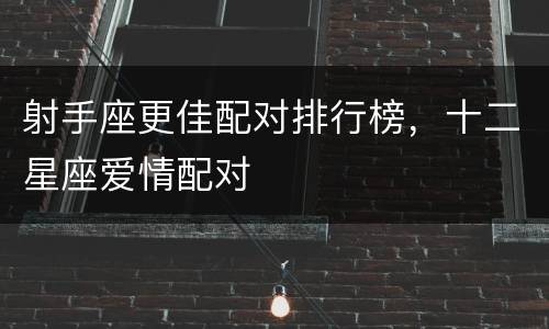 射手座更佳配对排行榜，十二星座爱情配对