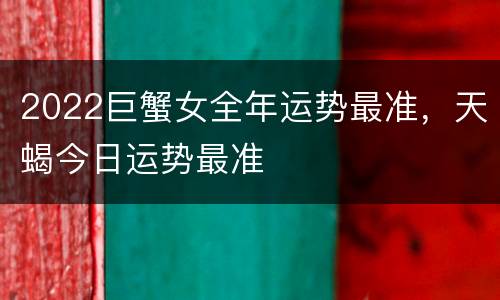 2022巨蟹女全年运势最准，天蝎今日运势最准