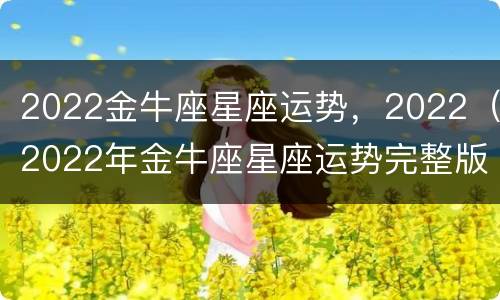 2022金牛座星座运势，2022（2022年金牛座星座运势完整版）
