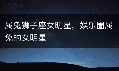 属兔狮子座女明星，娱乐圈属兔的女明星