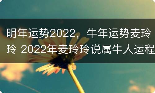明年运势2022，牛年运势麦玲玲 2022年麦玲玲说属牛人运程