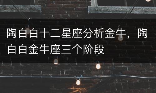 陶白白十二星座分析金牛，陶白白金牛座三个阶段