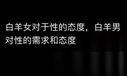 白羊女对于性的态度，白羊男对性的需求和态度