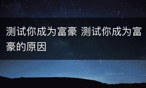测试你成为富豪 测试你成为富豪的原因