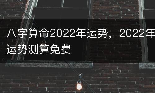 八字算命2022年运势，2022年运势测算免费