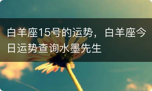 白羊座15号的运势，白羊座今日运势查询水墨先生
