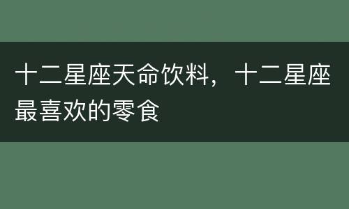 十二星座天命饮料，十二星座最喜欢的零食