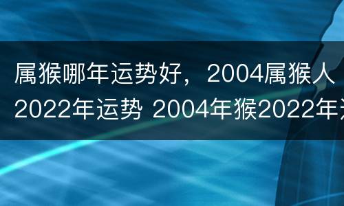 属猴哪年运势好，2004属猴人2022年运势 2004年猴2022年运势如何