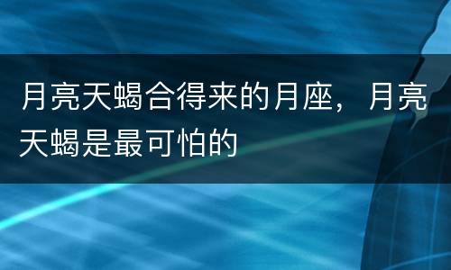 月亮天蝎合得来的月座，月亮天蝎是最可怕的