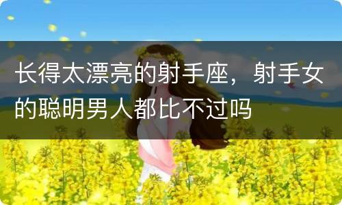 长得太漂亮的射手座，射手女的聪明男人都比不过吗