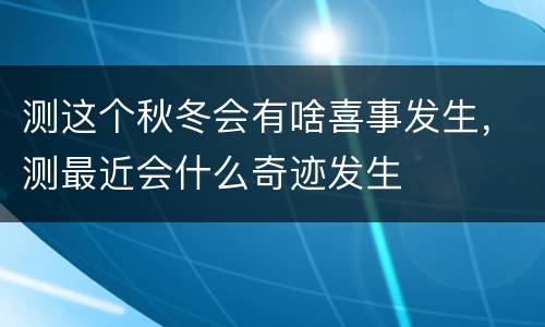 测这个秋冬会有啥喜事发生，测最近会什么奇迹发生