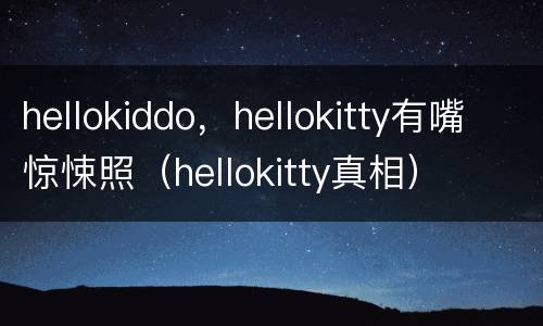hellokiddo，hellokitty有嘴惊悚照（hellokitty真相）