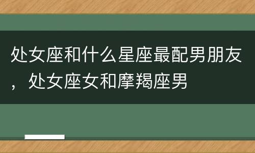 处女座和什么星座最配男朋友，处女座女和摩羯座男