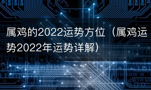 属鸡的2022运势方位（属鸡运势2022年运势详解）
