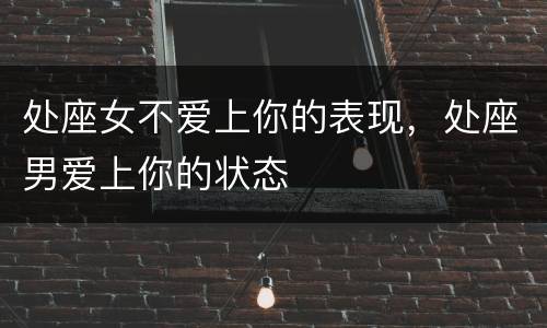 处座女不爱上你的表现，处座男爱上你的状态