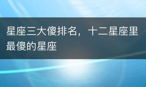 星座三大傻排名，十二星座里最傻的星座