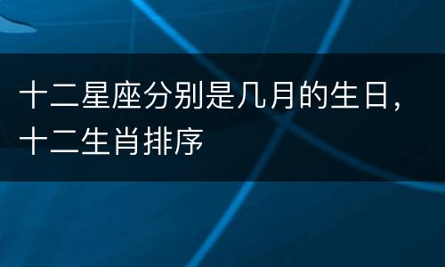 十二星座分别是几月的生日，十二生肖排序