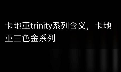 卡地亚trinity系列含义，卡地亚三色金系列