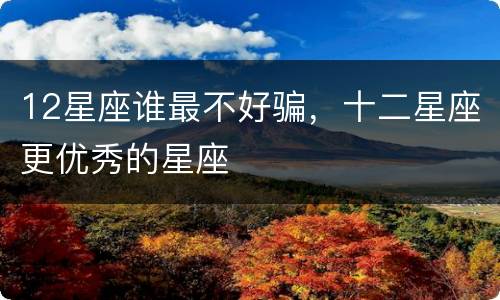 12星座谁最不好骗，十二星座更优秀的星座