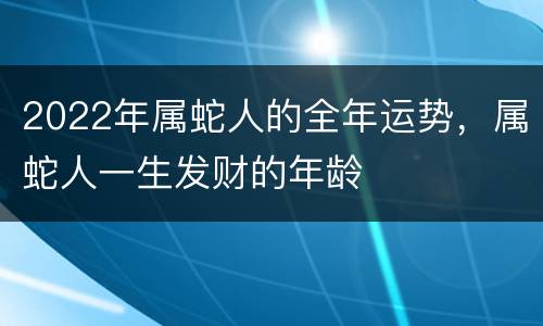 2022年属蛇人的全年运势，属蛇人一生发财的年龄