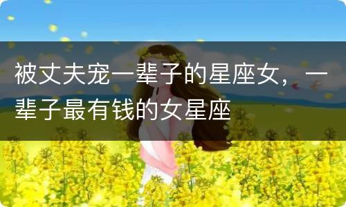 被丈夫宠一辈子的星座女，一辈子最有钱的女星座