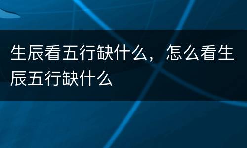 生辰看五行缺什么，怎么看生辰五行缺什么
