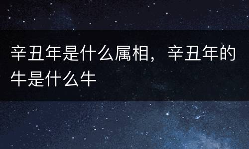 辛丑年是什么属相，辛丑年的牛是什么牛