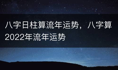 八字日柱算流年运势，八字算2022年流年运势
