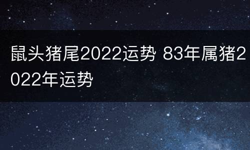 鼠头猪尾2022运势 83年属猪2022年运势