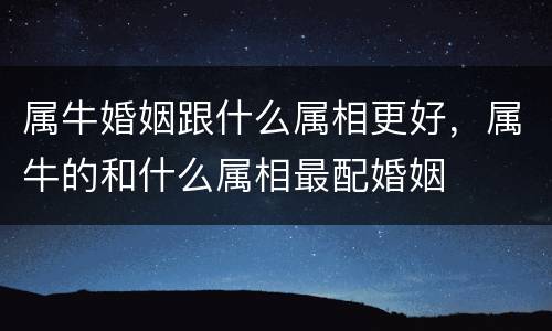 属牛婚姻跟什么属相更好，属牛的和什么属相最配婚姻