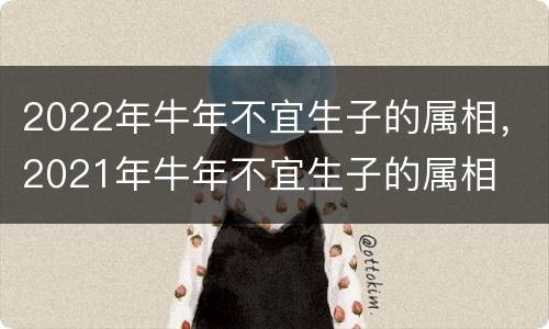 2022年牛年不宜生子的属相，2021年牛年不宜生子的属相