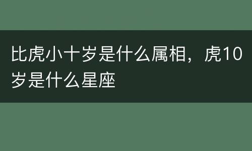 比虎小十岁是什么属相，虎10岁是什么星座