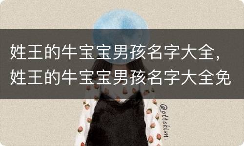 姓王的牛宝宝男孩名字大全，姓王的牛宝宝男孩名字大全免费