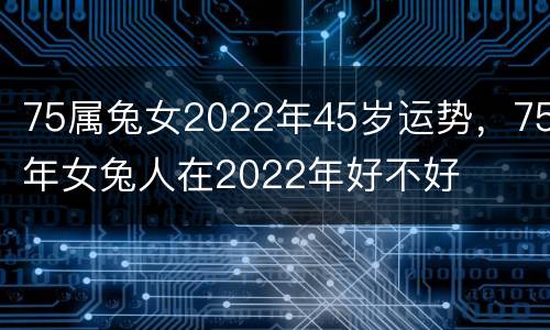 75属兔女2022年45岁运势，75年女兔人在2022年好不好
