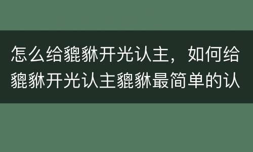怎么给貔貅开光认主，如何给貔貅开光认主貔貅最简单的认主仪式
