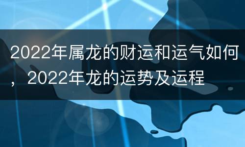 2022年属龙的财运和运气如何，2022年龙的运势及运程