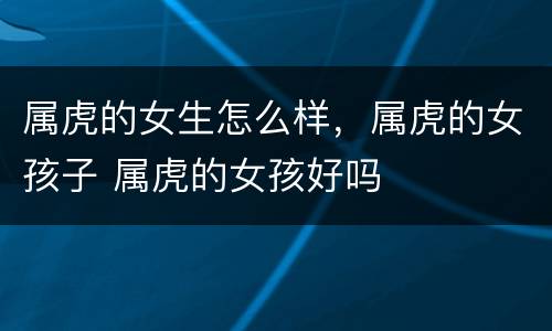 属虎的女生怎么样，属虎的女孩子 属虎的女孩好吗