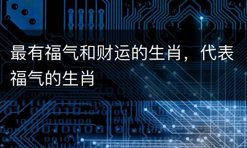 最有福气和财运的生肖，代表福气的生肖